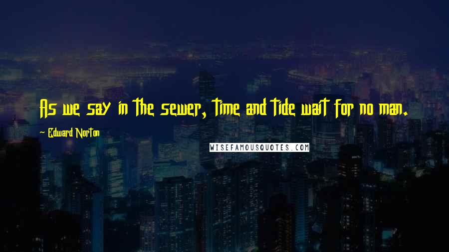 Edward Norton Quotes: As we say in the sewer, time and tide wait for no man.