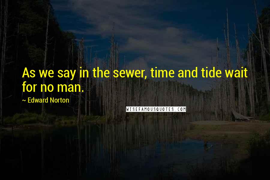 Edward Norton Quotes: As we say in the sewer, time and tide wait for no man.