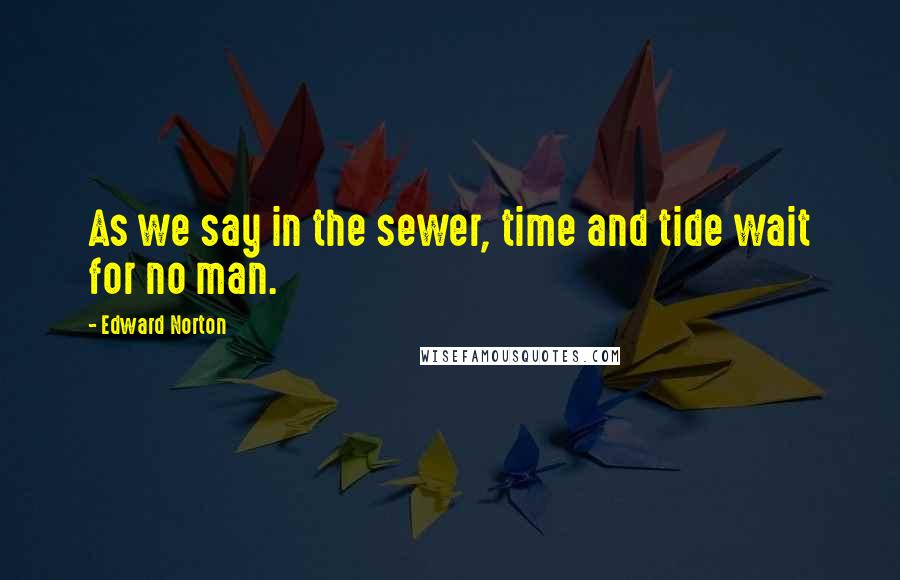 Edward Norton Quotes: As we say in the sewer, time and tide wait for no man.