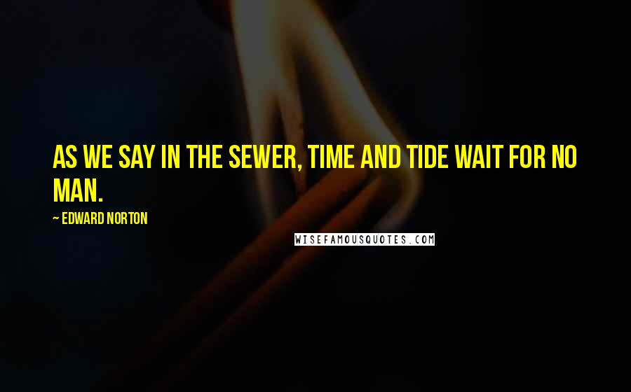 Edward Norton Quotes: As we say in the sewer, time and tide wait for no man.