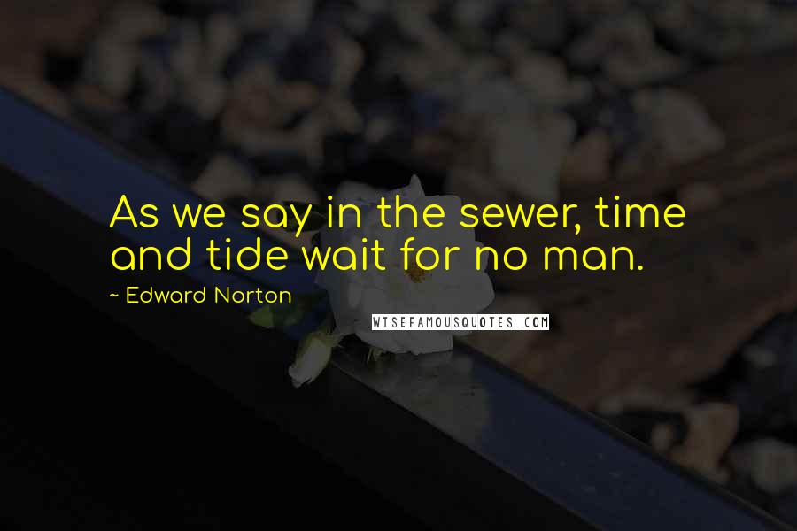 Edward Norton Quotes: As we say in the sewer, time and tide wait for no man.