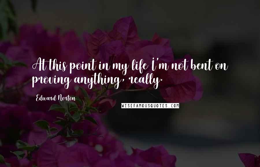 Edward Norton Quotes: At this point in my life I'm not bent on proving anything, really.