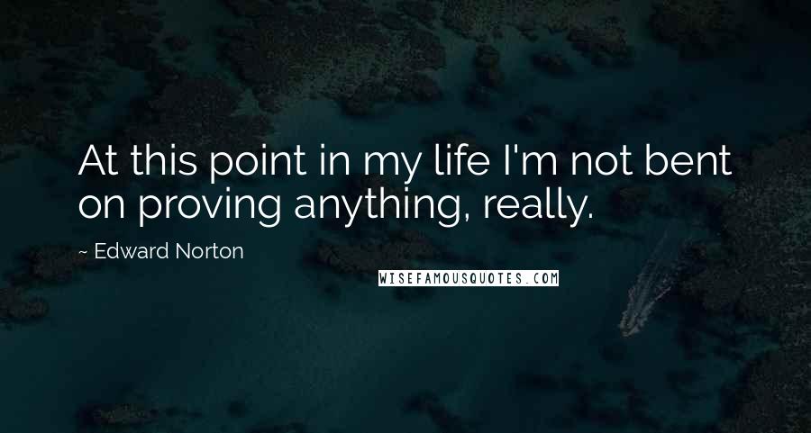 Edward Norton Quotes: At this point in my life I'm not bent on proving anything, really.