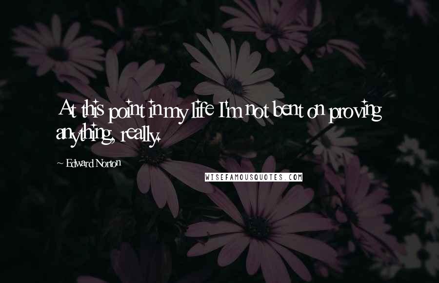 Edward Norton Quotes: At this point in my life I'm not bent on proving anything, really.