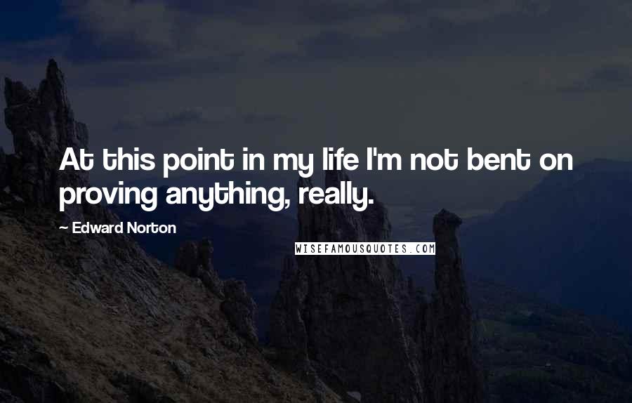 Edward Norton Quotes: At this point in my life I'm not bent on proving anything, really.