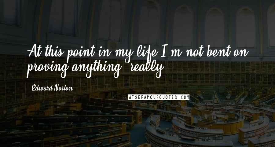 Edward Norton Quotes: At this point in my life I'm not bent on proving anything, really.