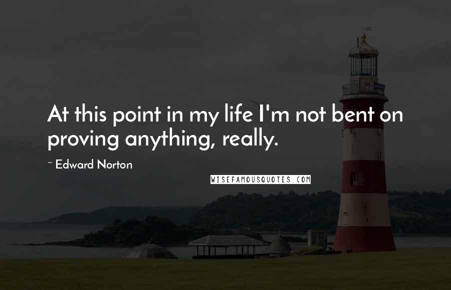 Edward Norton Quotes: At this point in my life I'm not bent on proving anything, really.