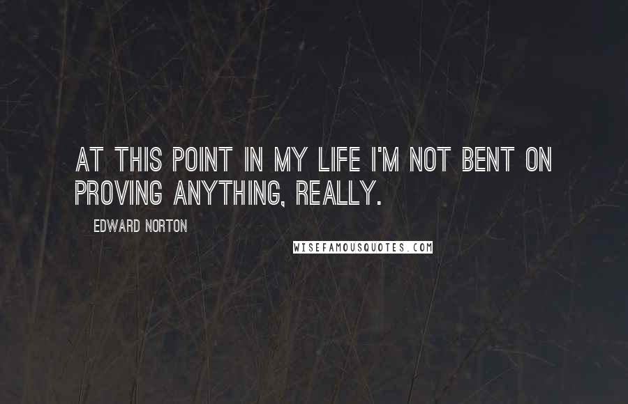 Edward Norton Quotes: At this point in my life I'm not bent on proving anything, really.