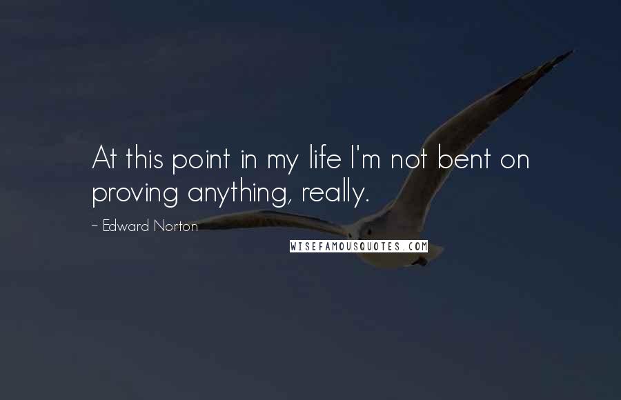 Edward Norton Quotes: At this point in my life I'm not bent on proving anything, really.