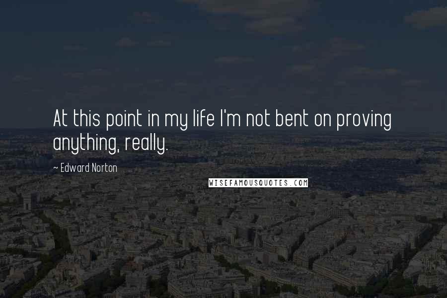 Edward Norton Quotes: At this point in my life I'm not bent on proving anything, really.