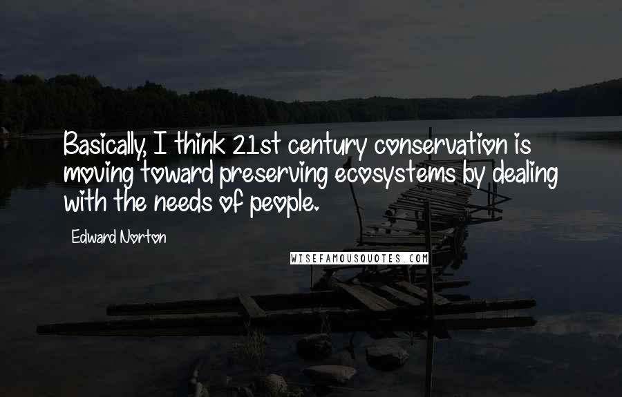 Edward Norton Quotes: Basically, I think 21st century conservation is moving toward preserving ecosystems by dealing with the needs of people.