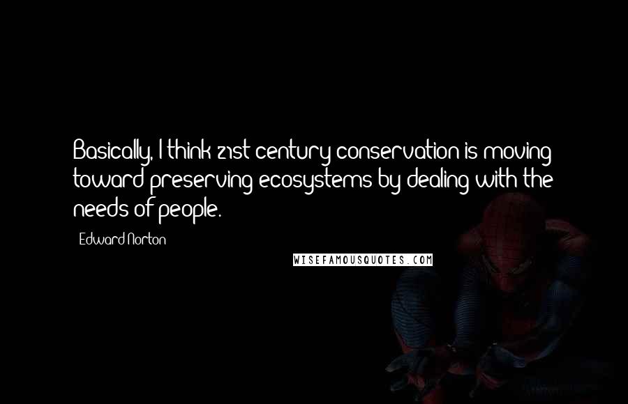 Edward Norton Quotes: Basically, I think 21st century conservation is moving toward preserving ecosystems by dealing with the needs of people.