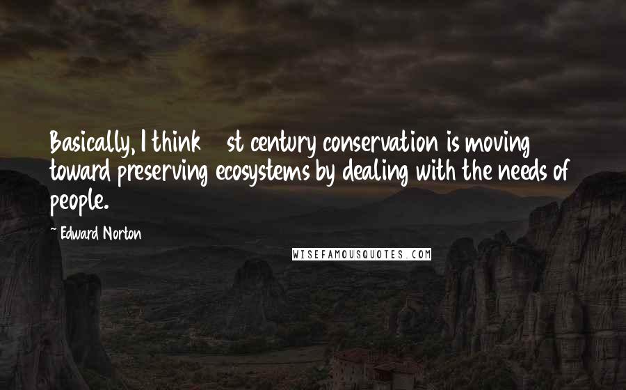 Edward Norton Quotes: Basically, I think 21st century conservation is moving toward preserving ecosystems by dealing with the needs of people.