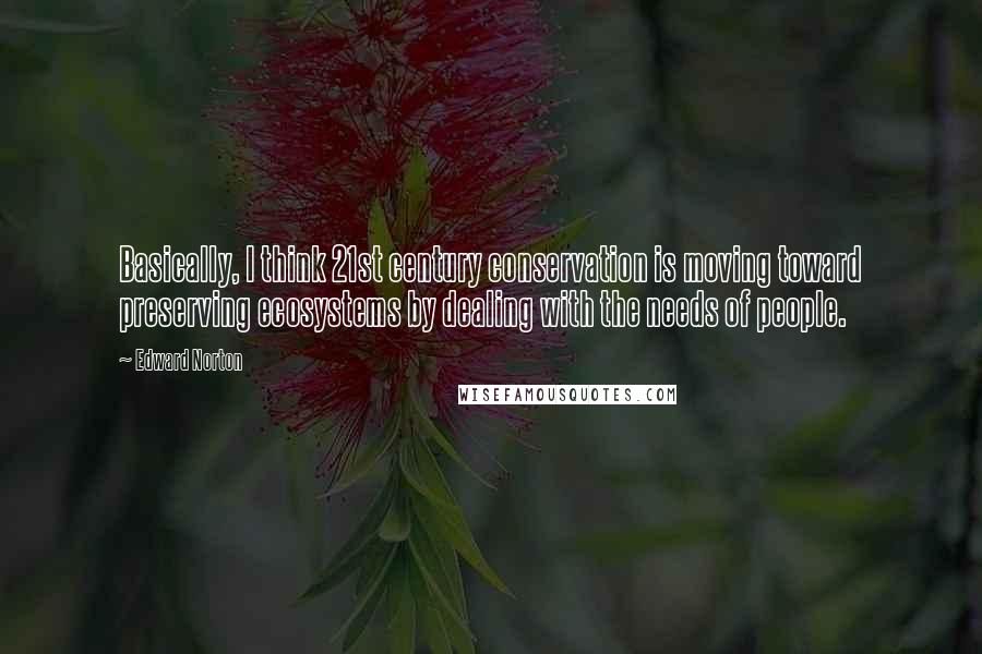 Edward Norton Quotes: Basically, I think 21st century conservation is moving toward preserving ecosystems by dealing with the needs of people.