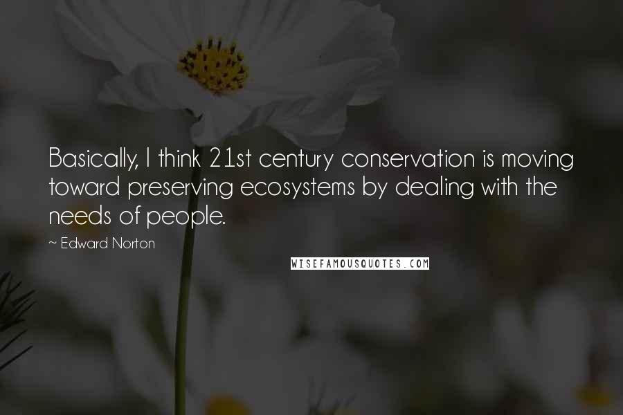 Edward Norton Quotes: Basically, I think 21st century conservation is moving toward preserving ecosystems by dealing with the needs of people.