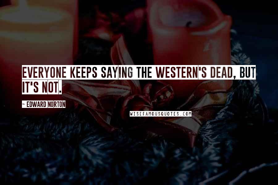 Edward Norton Quotes: Everyone keeps saying the western's dead, but it's not.