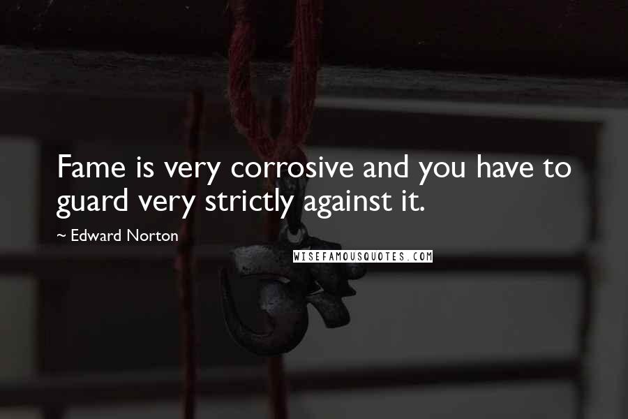 Edward Norton Quotes: Fame is very corrosive and you have to guard very strictly against it.