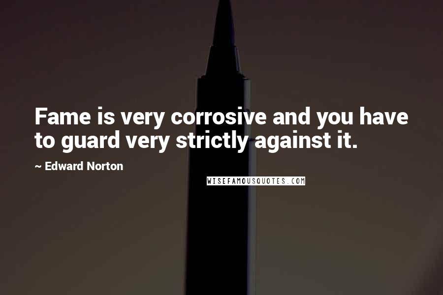 Edward Norton Quotes: Fame is very corrosive and you have to guard very strictly against it.