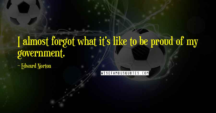 Edward Norton Quotes: I almost forgot what it's like to be proud of my government.