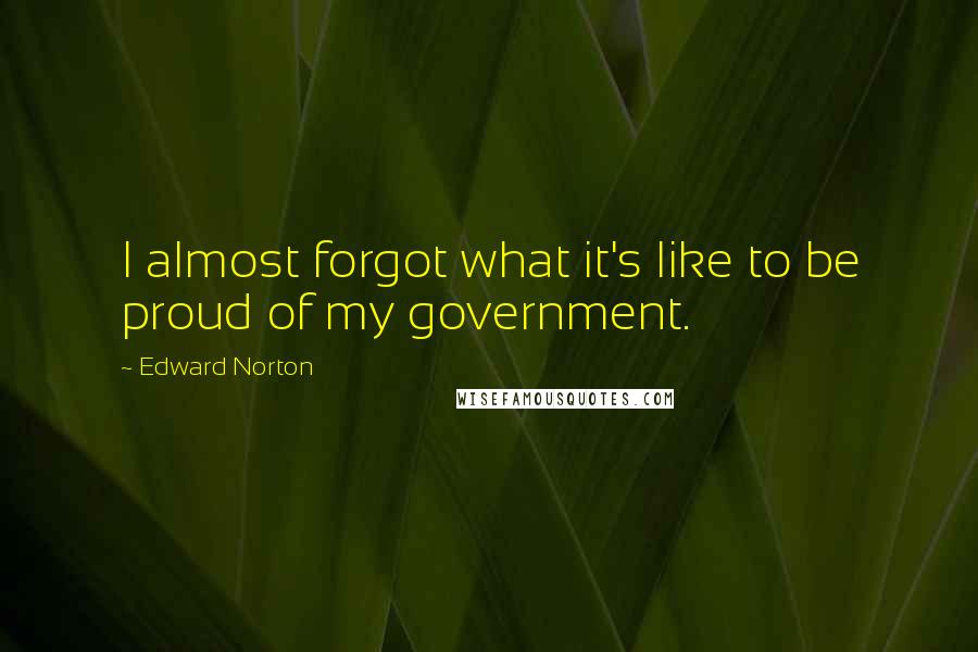 Edward Norton Quotes: I almost forgot what it's like to be proud of my government.