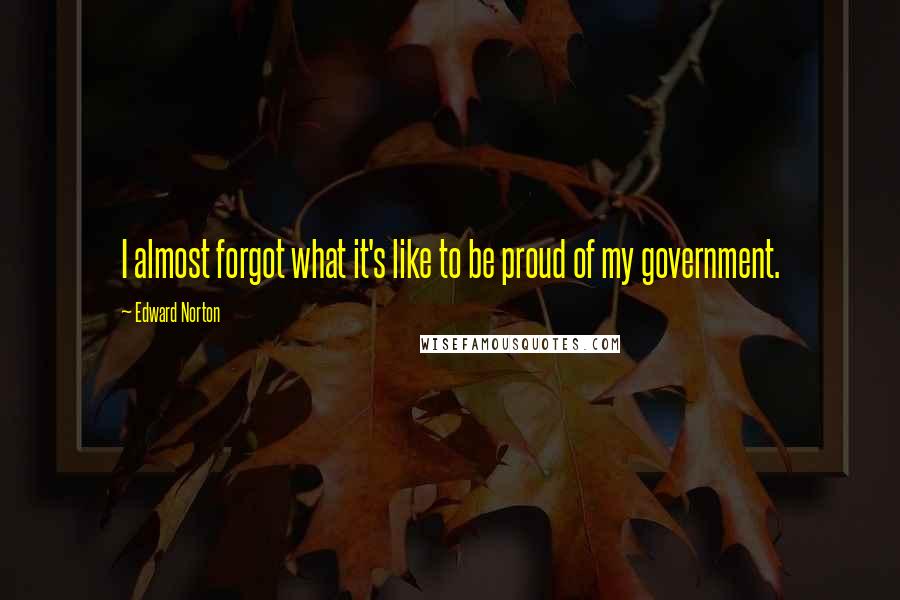 Edward Norton Quotes: I almost forgot what it's like to be proud of my government.