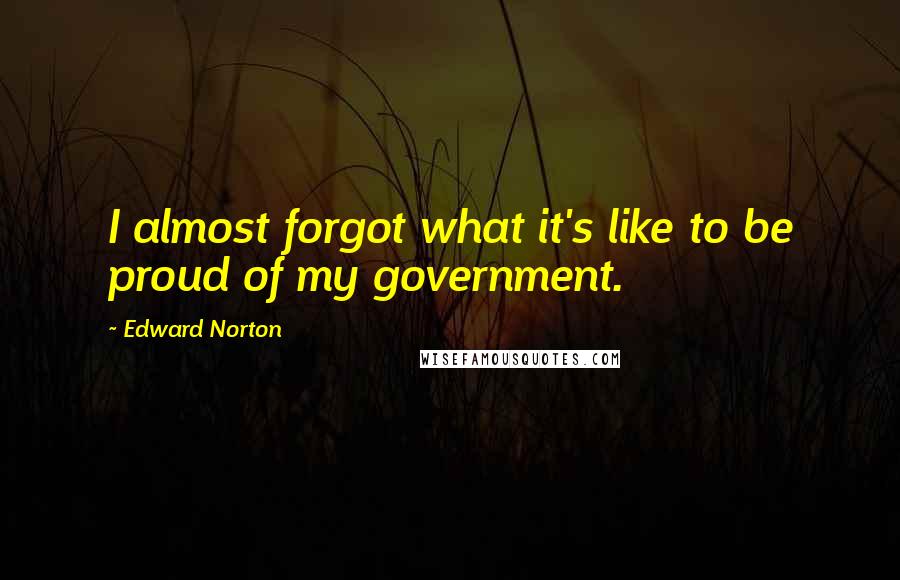 Edward Norton Quotes: I almost forgot what it's like to be proud of my government.