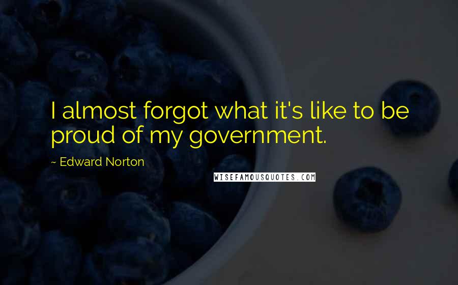 Edward Norton Quotes: I almost forgot what it's like to be proud of my government.