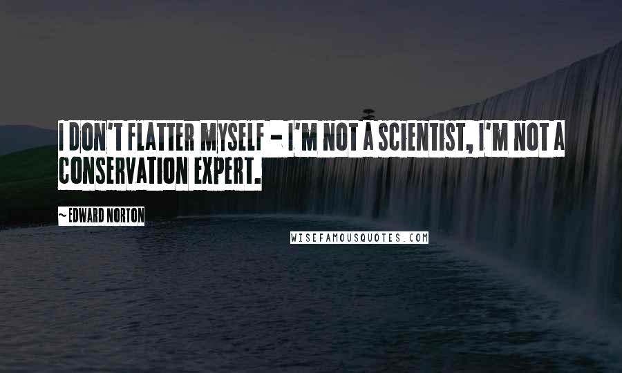 Edward Norton Quotes: I don't flatter myself - I'm not a scientist, I'm not a conservation expert.