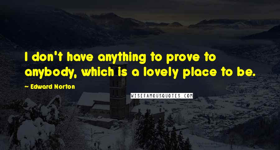 Edward Norton Quotes: I don't have anything to prove to anybody, which is a lovely place to be.