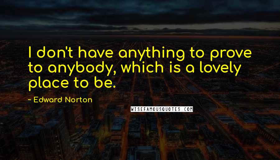 Edward Norton Quotes: I don't have anything to prove to anybody, which is a lovely place to be.