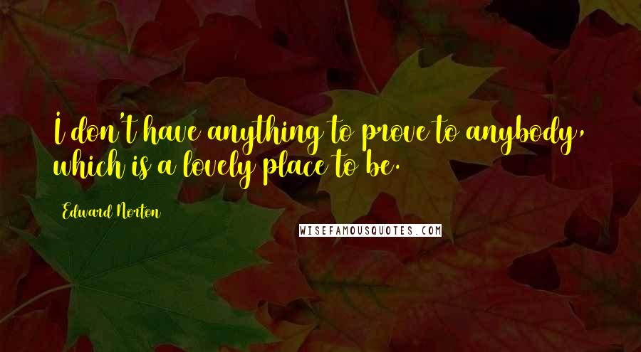 Edward Norton Quotes: I don't have anything to prove to anybody, which is a lovely place to be.