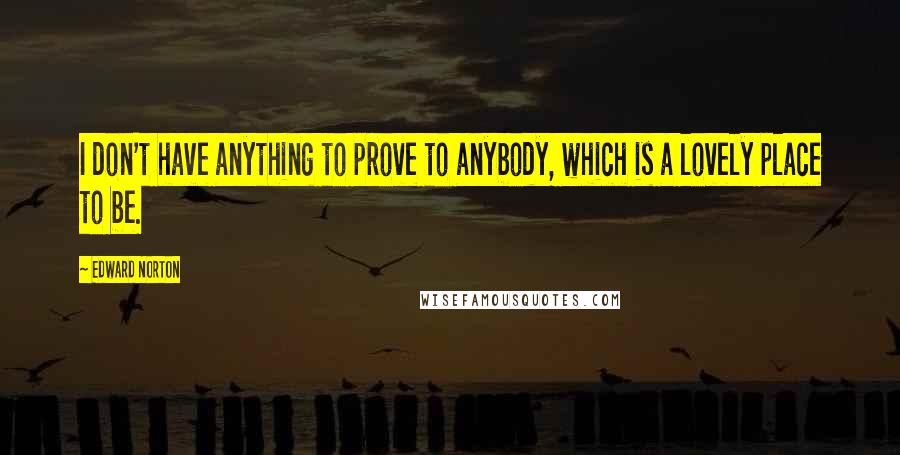 Edward Norton Quotes: I don't have anything to prove to anybody, which is a lovely place to be.