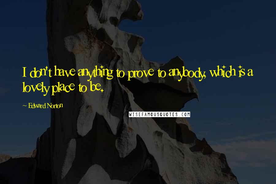 Edward Norton Quotes: I don't have anything to prove to anybody, which is a lovely place to be.