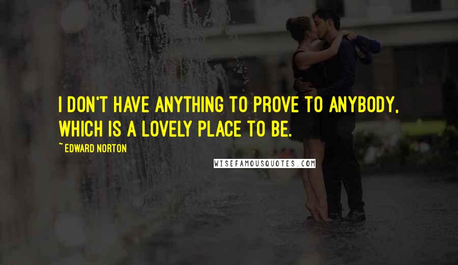 Edward Norton Quotes: I don't have anything to prove to anybody, which is a lovely place to be.