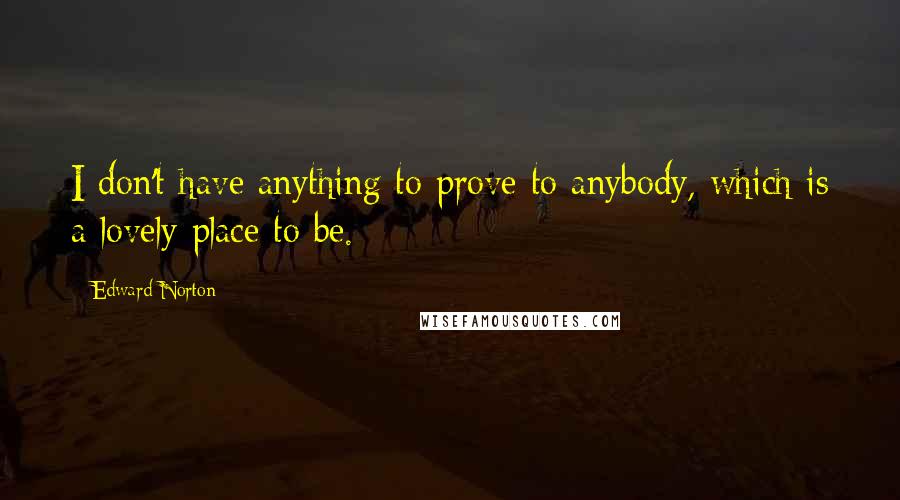 Edward Norton Quotes: I don't have anything to prove to anybody, which is a lovely place to be.