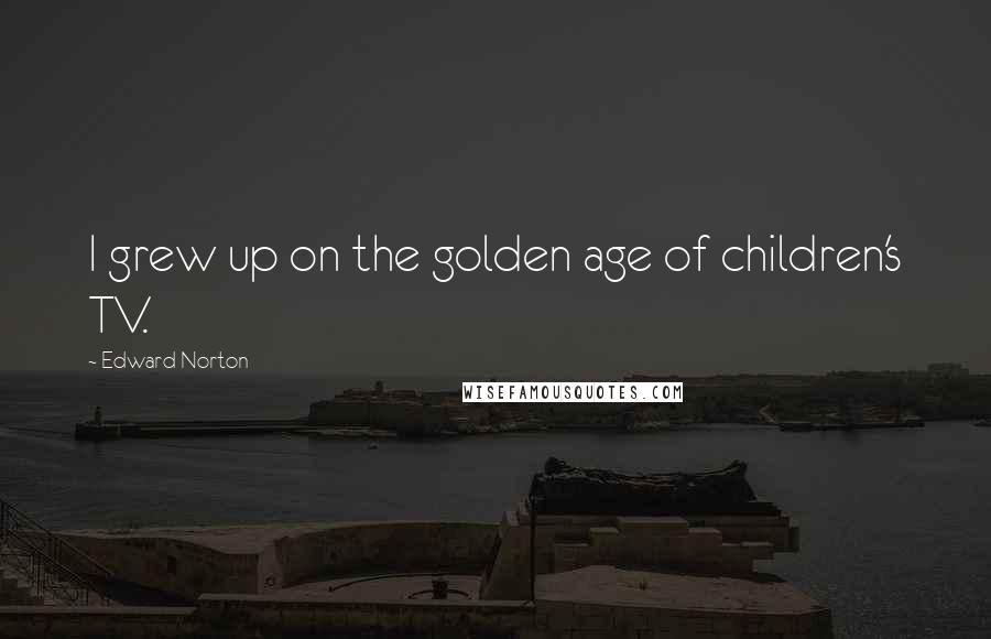 Edward Norton Quotes: I grew up on the golden age of children's TV.