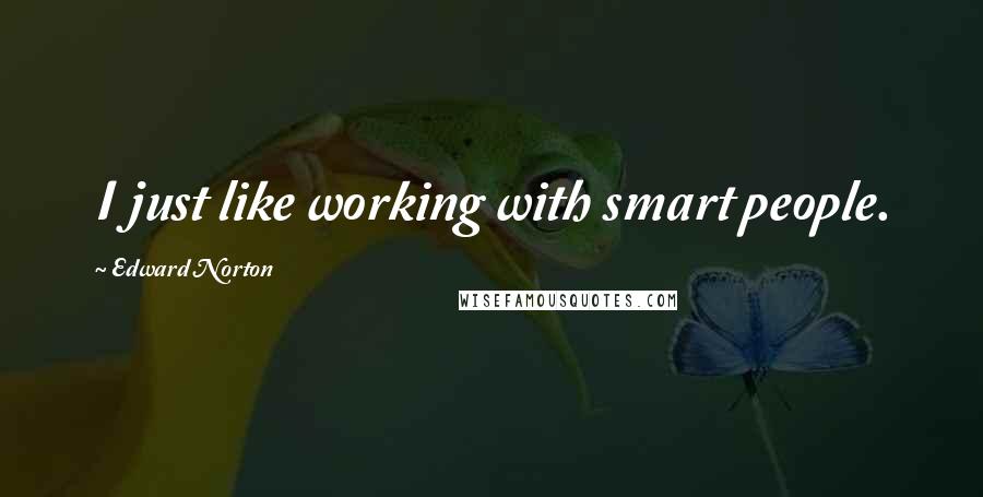 Edward Norton Quotes: I just like working with smart people.