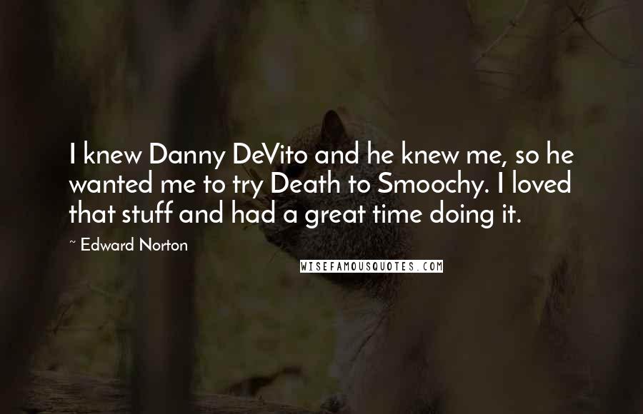 Edward Norton Quotes: I knew Danny DeVito and he knew me, so he wanted me to try Death to Smoochy. I loved that stuff and had a great time doing it.