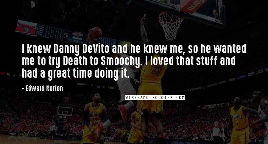 Edward Norton Quotes: I knew Danny DeVito and he knew me, so he wanted me to try Death to Smoochy. I loved that stuff and had a great time doing it.