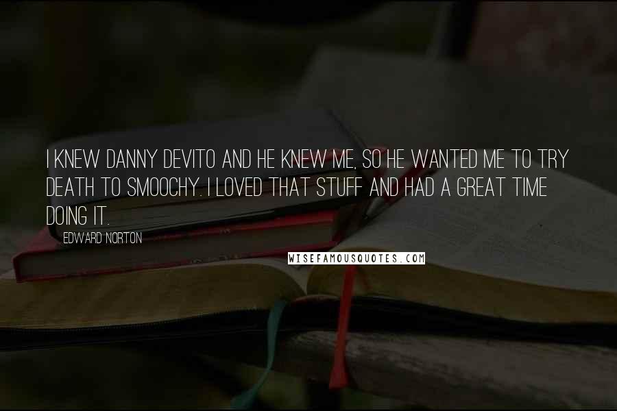 Edward Norton Quotes: I knew Danny DeVito and he knew me, so he wanted me to try Death to Smoochy. I loved that stuff and had a great time doing it.