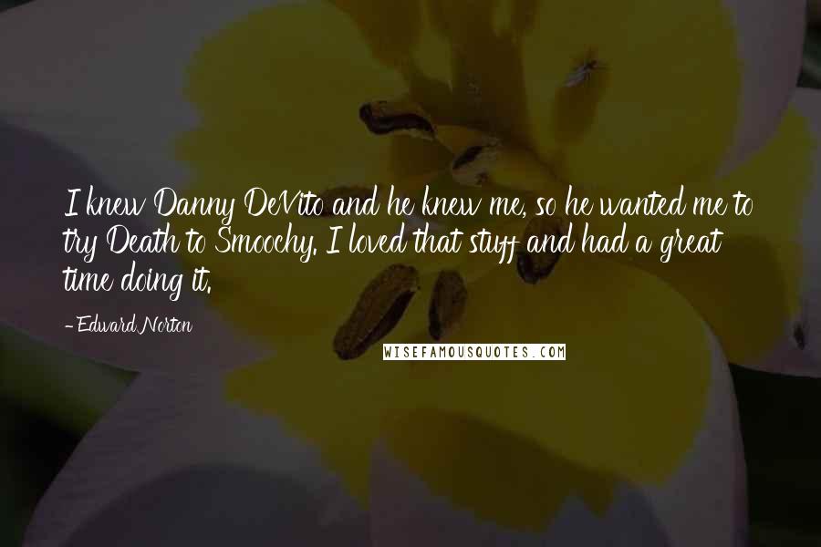 Edward Norton Quotes: I knew Danny DeVito and he knew me, so he wanted me to try Death to Smoochy. I loved that stuff and had a great time doing it.