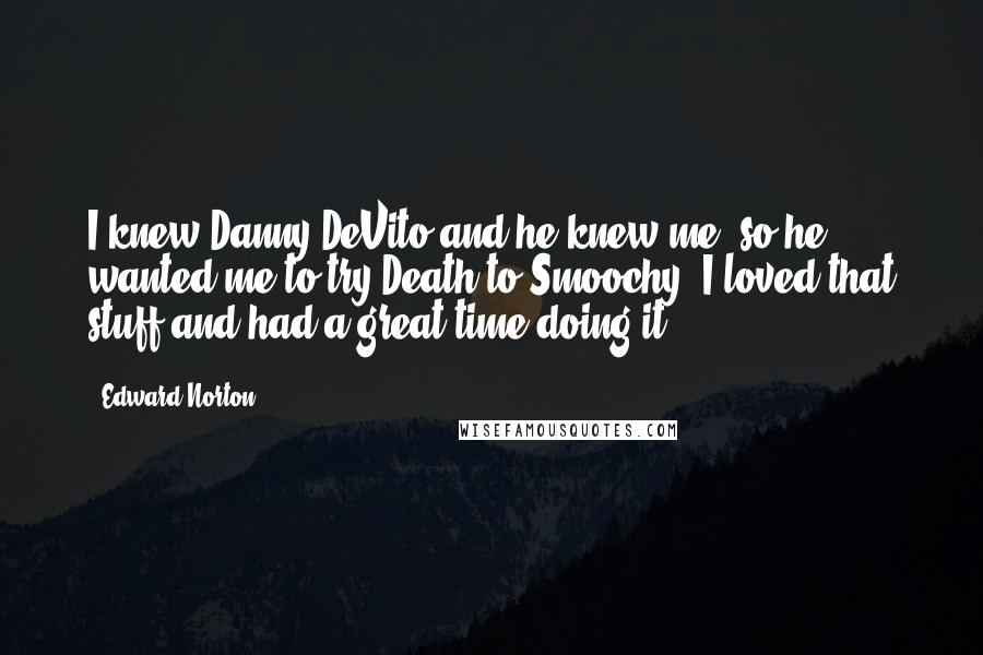 Edward Norton Quotes: I knew Danny DeVito and he knew me, so he wanted me to try Death to Smoochy. I loved that stuff and had a great time doing it.