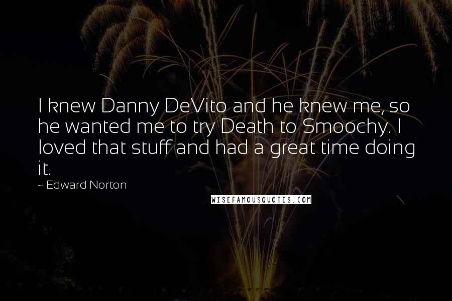 Edward Norton Quotes: I knew Danny DeVito and he knew me, so he wanted me to try Death to Smoochy. I loved that stuff and had a great time doing it.