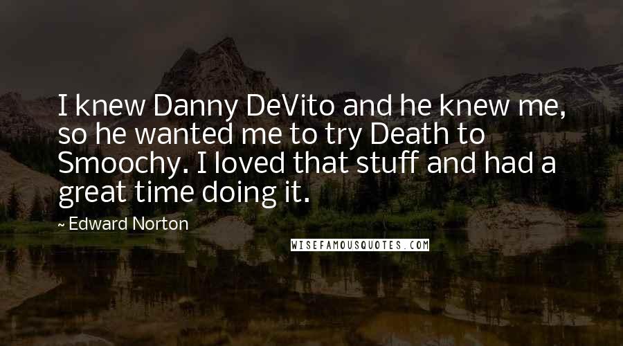 Edward Norton Quotes: I knew Danny DeVito and he knew me, so he wanted me to try Death to Smoochy. I loved that stuff and had a great time doing it.