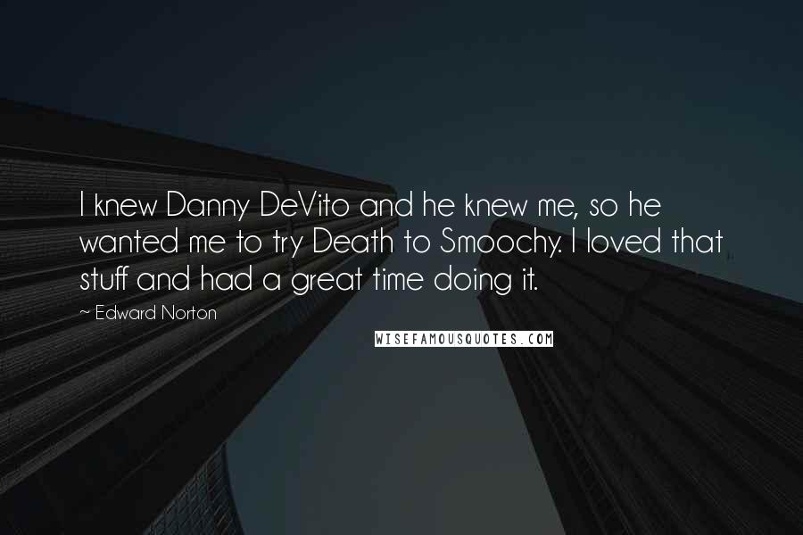 Edward Norton Quotes: I knew Danny DeVito and he knew me, so he wanted me to try Death to Smoochy. I loved that stuff and had a great time doing it.