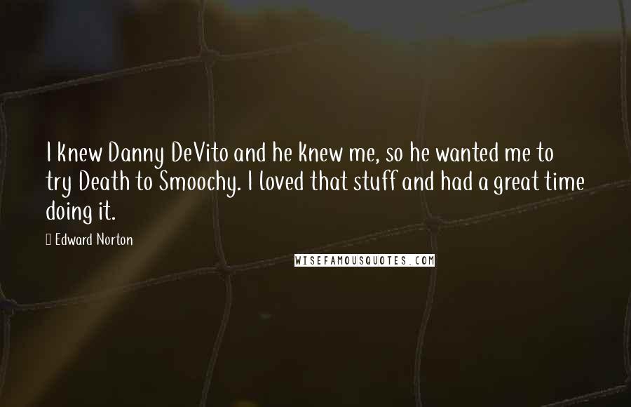 Edward Norton Quotes: I knew Danny DeVito and he knew me, so he wanted me to try Death to Smoochy. I loved that stuff and had a great time doing it.