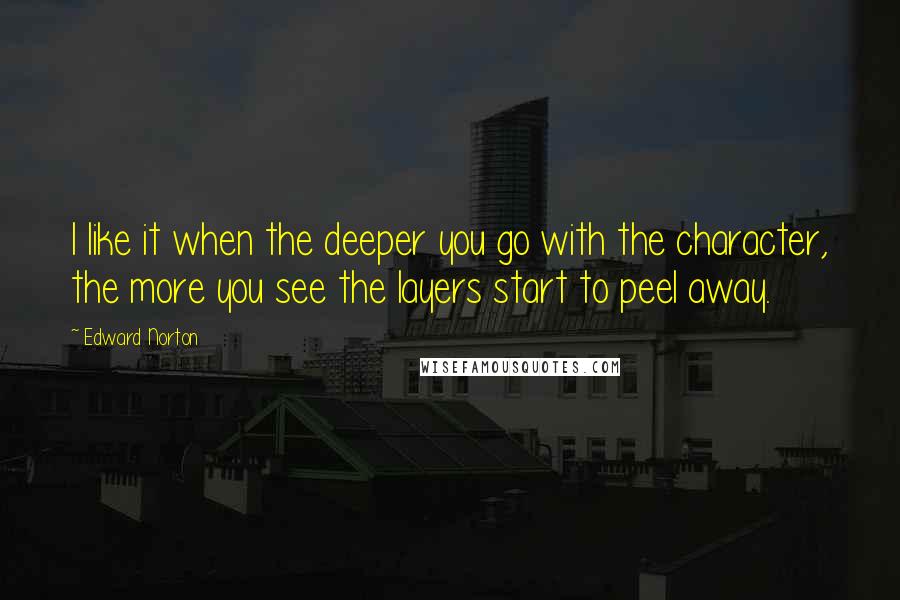 Edward Norton Quotes: I like it when the deeper you go with the character, the more you see the layers start to peel away.