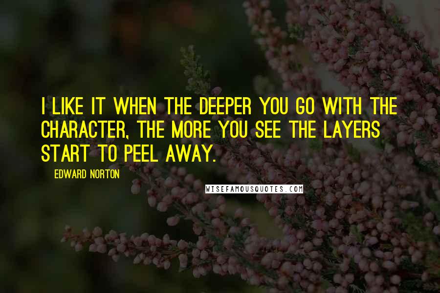 Edward Norton Quotes: I like it when the deeper you go with the character, the more you see the layers start to peel away.