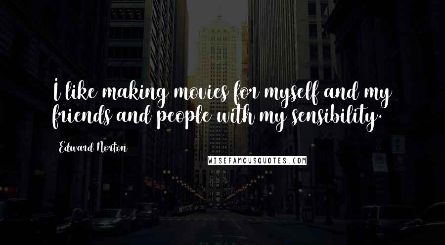 Edward Norton Quotes: I like making movies for myself and my friends and people with my sensibility.