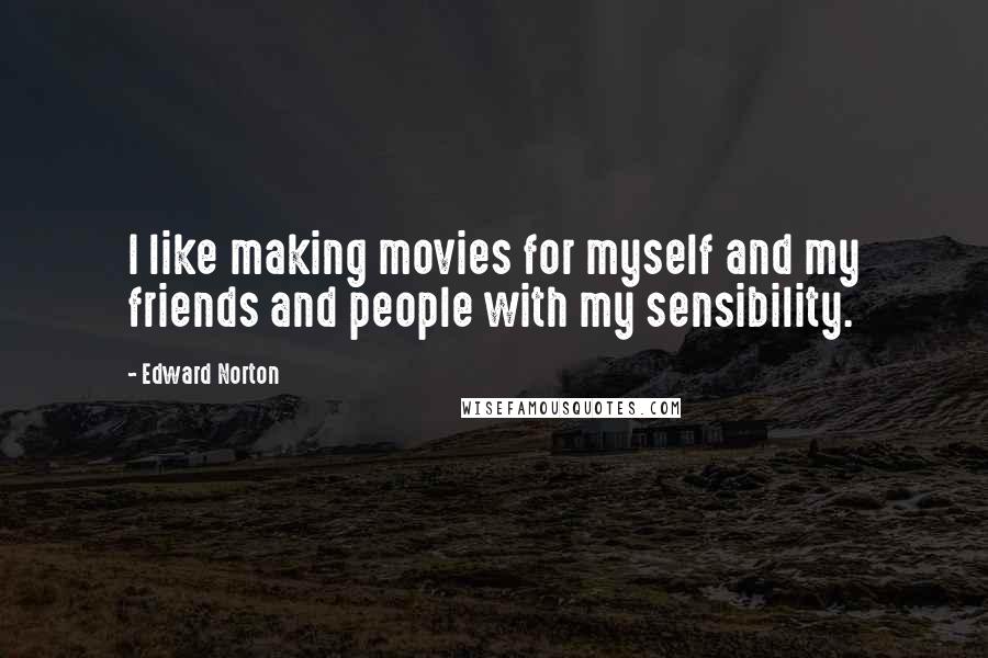 Edward Norton Quotes: I like making movies for myself and my friends and people with my sensibility.